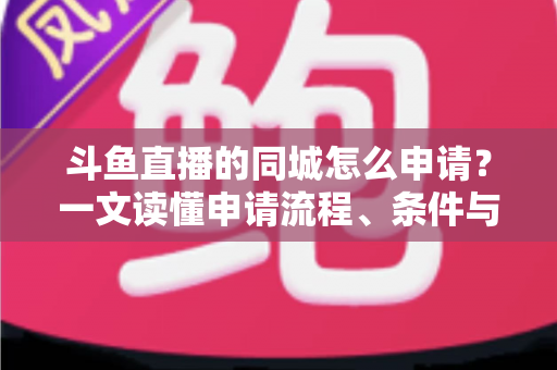 斗鱼直播的同城怎么申请?一文读懂申请流程、条件与运营技巧 斗鱼直播的同城怎么申请?一文读懂申请流程、条件与运营技巧