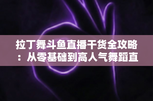 拉丁舞斗鱼直播干货全攻略：从零基础到高人气舞蹈直播间的实战指南