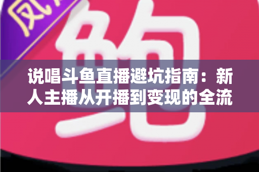 说唱斗鱼直播避坑指南：新人主播从开播到变现的全流程防雷手册