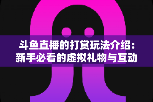 斗鱼直播的打赏玩法介绍:新手必看的虚拟礼物与互动全攻略 斗鱼直播的打赏玩法介绍:新手必看的虚拟礼物与互动全攻略