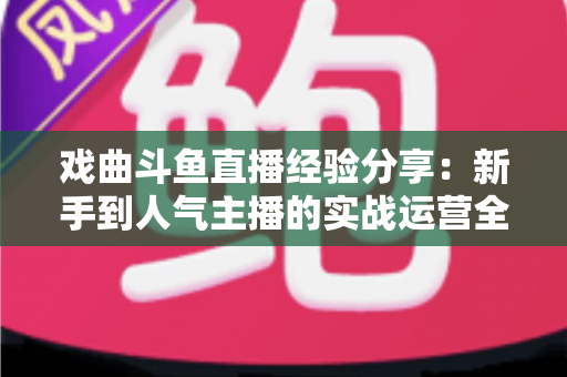 戏曲斗鱼直播经验分享:新手到人气主播的实战运营全攻略 戏曲斗鱼直播经验分享:新手到人气主播的实战运营全攻略