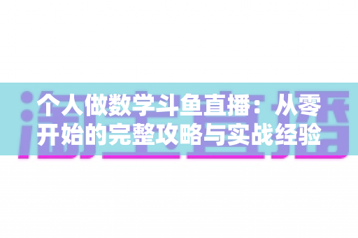 个人做数学斗鱼直播:从零开始的完整攻略与实战经验分享 个人做数学斗鱼直播:从零开始的完整攻略与实战经验分享