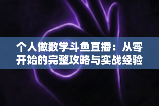 个人做数学斗鱼直播:从零开始的完整攻略与实战经验分享 个人做数学斗鱼直播:从零开始的完整攻略与实战经验分享
