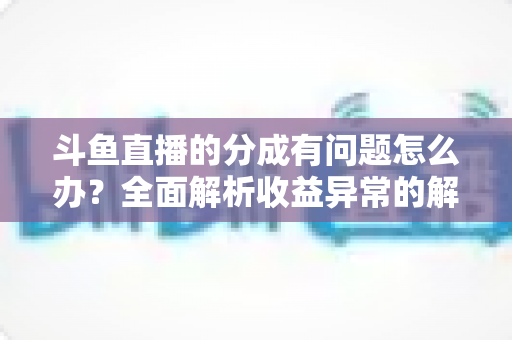 斗鱼直播的分成有问题怎么办?全面解析收益异常的解决方案与预防技巧 斗鱼直播的分成有问题怎么办?全面解析收益异常的解决方案与预防技巧