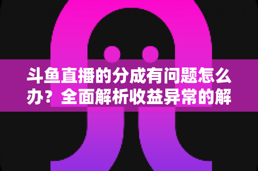 斗鱼直播的分成有问题怎么办？全面解析收益异常的解决方案与预防技巧