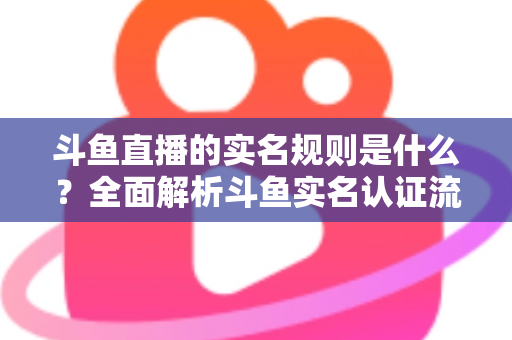 斗鱼直播的实名规则是什么?全面解析斗鱼实名认证流程、主播开播条件与未成年人保护机制 斗鱼直播的实名规则是什么?全面解析斗鱼实名认证流程、主播开播条件与未成年人保护机制
