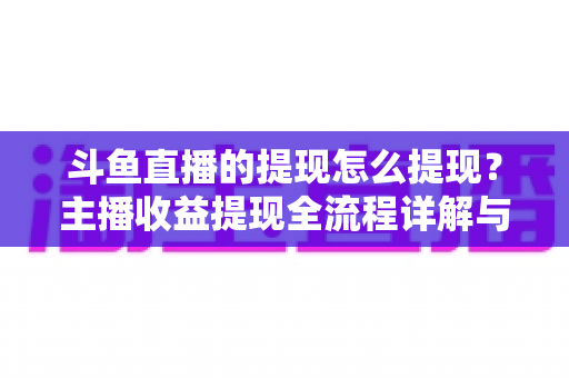 斗鱼直播的提现怎么提现？主播收益提现全流程详解与实用指南