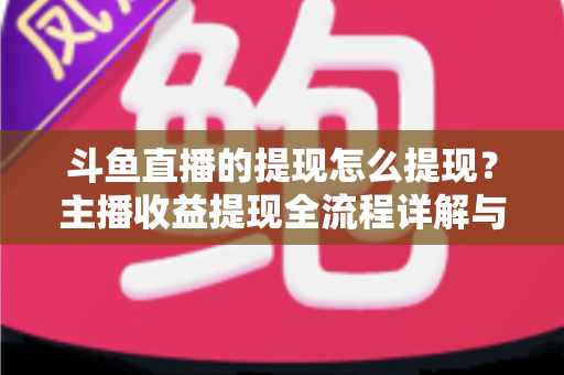斗鱼直播的提现怎么提现？主播收益提现全流程详解与实用指南