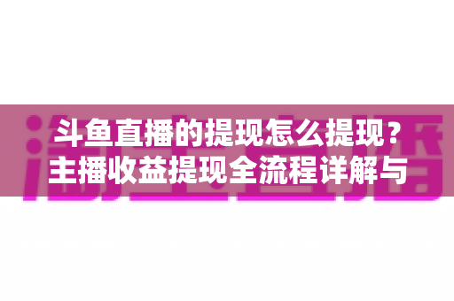 斗鱼直播的提现怎么提现？主播收益提现全流程详解与实用指南