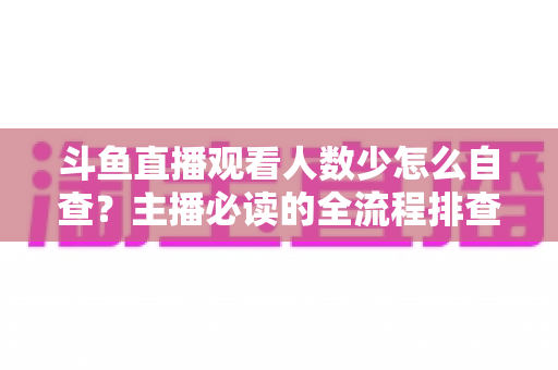 斗鱼直播观看人数少怎么自查?主播必读的全流程排查与人气提升指南 斗鱼直播观看人数少怎么自查?主播必读的全流程排查与人气提升指南