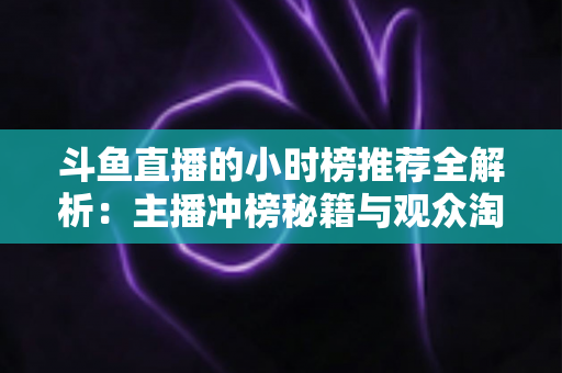 斗鱼直播的小时榜推荐全解析:主播冲榜秘籍与观众淘好播的实用指南 斗鱼直播的小时榜推荐全解析:主播冲榜秘籍与观众淘好播的实用指南