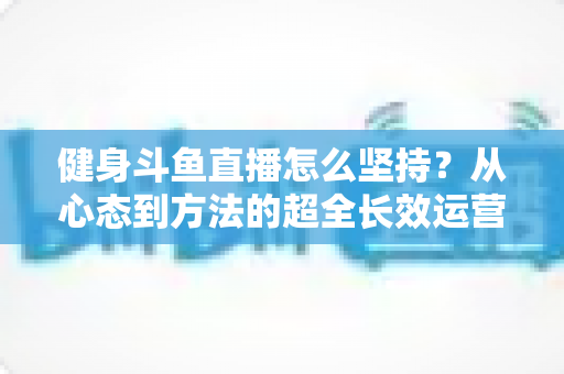 健身斗鱼直播怎么坚持？从心态到方法的超全长效运营实战指南