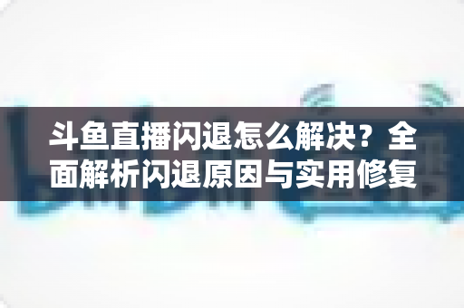 斗鱼直播闪退怎么解决?全面解析闪退原因与实用修复攻略,让你畅享直播不中断 斗鱼直播闪退怎么解决?全面解析闪退原因与实用修复攻略,让你畅享直播不中断