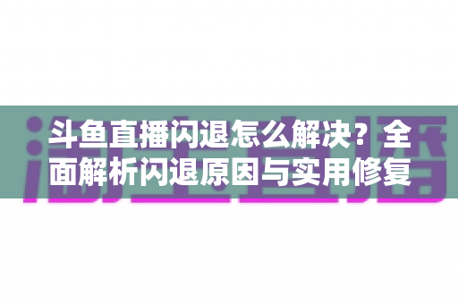 斗鱼直播闪退怎么解决?全面解析闪退原因与实用修复攻略,让你畅享直播不中断 斗鱼直播闪退怎么解决?全面解析闪退原因与实用修复攻略,让你畅享直播不中断
