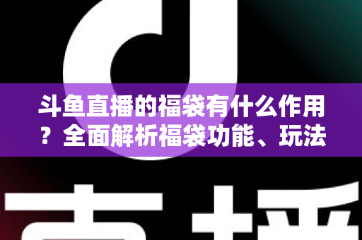 斗鱼直播的福袋有什么作用?全面解析福袋功能、玩法与互动价值全攻略 斗鱼直播的福袋有什么作用?全面解析福袋功能、玩法与互动价值全攻略