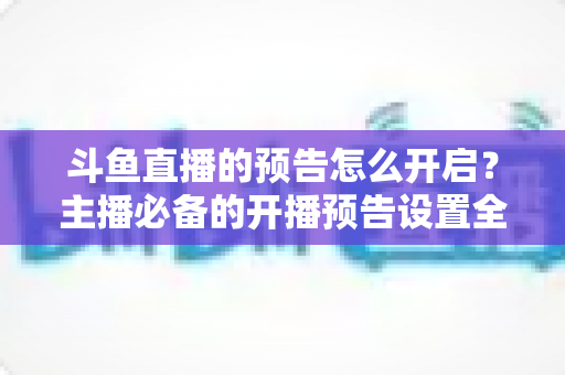 斗鱼直播的预告怎么开启?主播必备的开播预告设置全攻略,提前锁定你的粉丝流量 斗鱼直播的预告怎么开启?主播必备的开播预告设置全攻略,提前锁定你的粉丝流量
