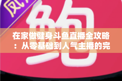 在家做健身斗鱼直播全攻略:从零基础到人气主播的完整实战指南 在家做健身斗鱼直播全攻略:从零基础到人气主播的完整实战指南