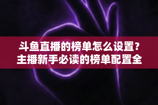 斗鱼直播的榜单怎么设置?主播新手必读的榜单配置全流程指南与人气提升实战技巧 斗鱼直播的榜单怎么设置?主播新手必读的榜单配置全流程指南与人气提升实战技巧