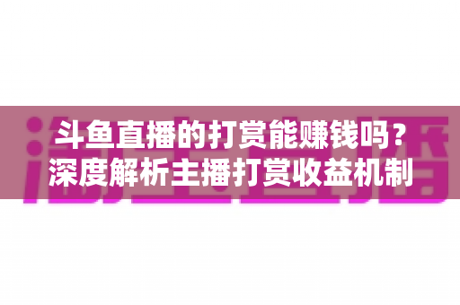 斗鱼直播的打赏能赚钱吗?深度解析主播打赏收益机制与赚钱攻略 斗鱼直播的打赏能赚钱吗?深度解析主播打赏收益机制与赚钱攻略