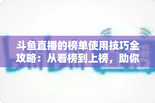 斗鱼直播的榜单使用技巧全攻略:从看榜到上榜,助你玩转直播间人气密码 斗鱼直播的榜单使用技巧全攻略:从看榜到上榜,助你玩转直播间人气密码