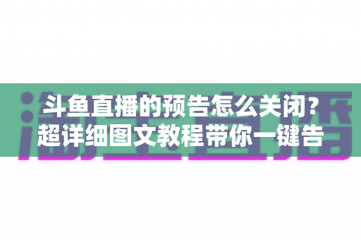 斗鱼直播的预告怎么关闭?超详细图文教程带你一键告别推送打扰,畅享清爽追播体验 斗鱼直播的预告怎么关闭?超详细图文教程带你一键告别推送打扰,畅享清爽追播体验