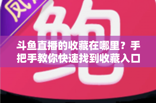 斗鱼直播的收藏在哪里？手把手教你快速找到收藏入口与实用管理技巧
