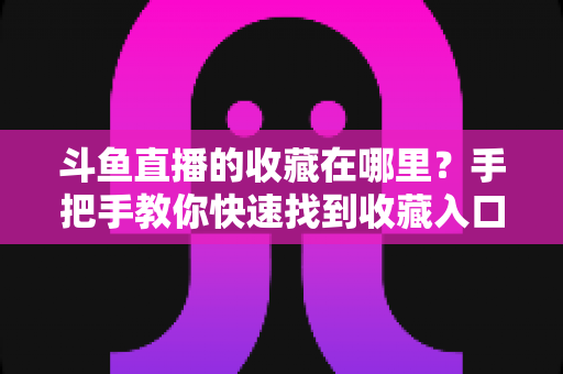 斗鱼直播的收藏在哪里？手把手教你快速找到收藏入口与实用管理技巧