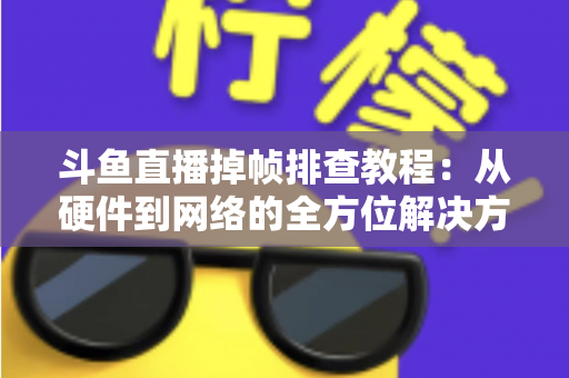 斗鱼直播掉帧排查教程：从硬件到网络的全方位解决方案指南