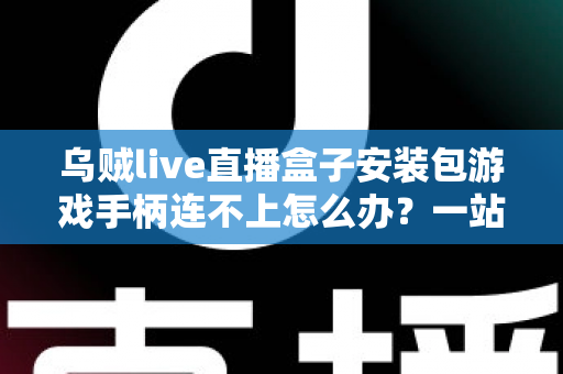 乌贼live直播盒子安装包游戏手柄连不上怎么办？一站式排查与解决全攻略