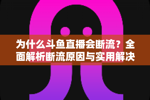 为什么斗鱼直播会断流?全面解析断流原因与实用解决方案 为什么斗鱼直播会断流?全面解析断流原因与实用解决方案