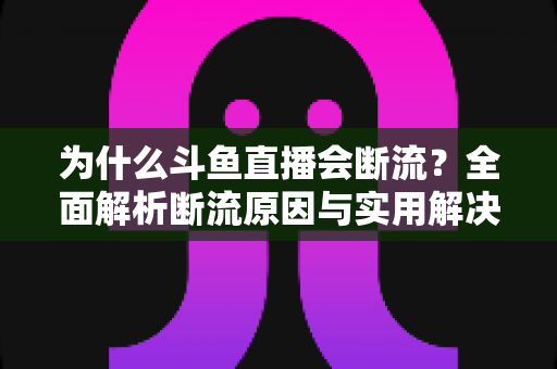 为什么斗鱼直播会断流?全面解析断流原因与实用解决方案 为什么斗鱼直播会断流?全面解析断流原因与实用解决方案