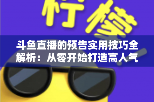 斗鱼直播的预告实用技巧全解析:从零开始打造高人气直播间的实战指南 斗鱼直播的预告实用技巧全解析:从零开始打造高人气直播间的实战指南