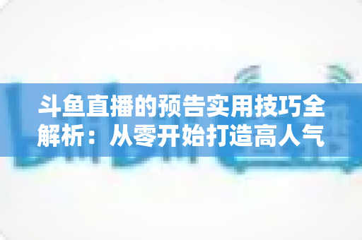 斗鱼直播的预告实用技巧全解析:从零开始打造高人气直播间的实战指南 斗鱼直播的预告实用技巧全解析:从零开始打造高人气直播间的实战指南