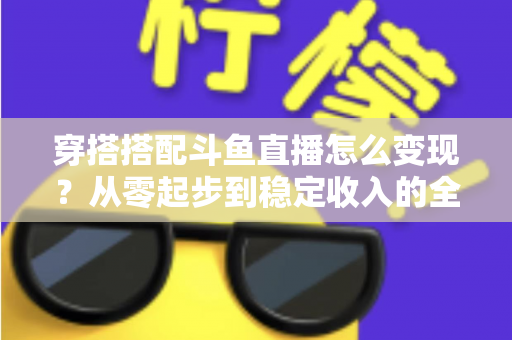 穿搭搭配斗鱼直播怎么变现？从零起步到稳定收入的全方位变现指南