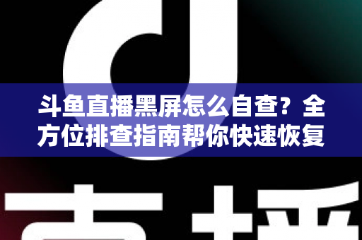 斗鱼直播黑屏怎么自查？全方位排查指南帮你快速恢复观看