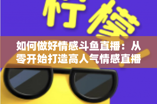 如何做好情感斗鱼直播：从零开始打造高人气情感直播间的完整实战指南