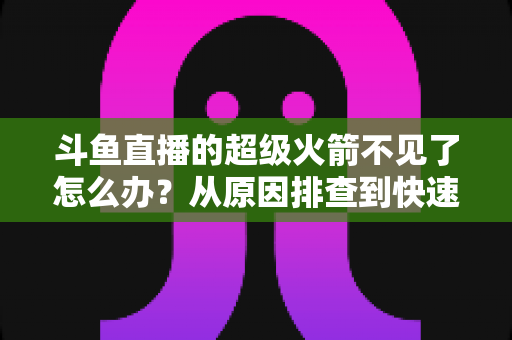 斗鱼直播的超级火箭不见了怎么办?从原因排查到快速找回的实用全攻略 斗鱼直播的超级火箭不见了怎么办?从原因排查到快速找回的实用全攻略