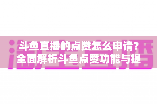 斗鱼直播的点赞怎么申请？全面解析斗鱼点赞功能与提升直播间人气的方法