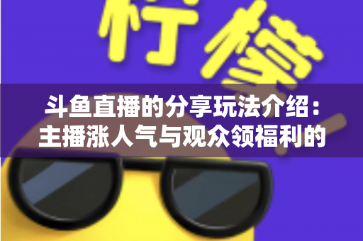 斗鱼直播的分享玩法介绍:主播涨人气与观众领福利的全方位互动指南 斗鱼直播的分享玩法介绍:主播涨人气与观众领福利的全方位互动指南