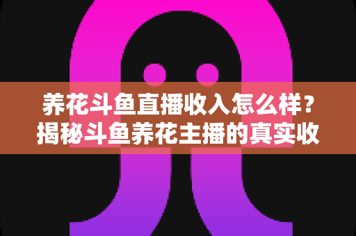 养花斗鱼直播收入怎么样?揭秘斗鱼养花主播的真实收益与变现路径 养花斗鱼直播收入怎么样?揭秘斗鱼养花主播的真实收益与变现路径