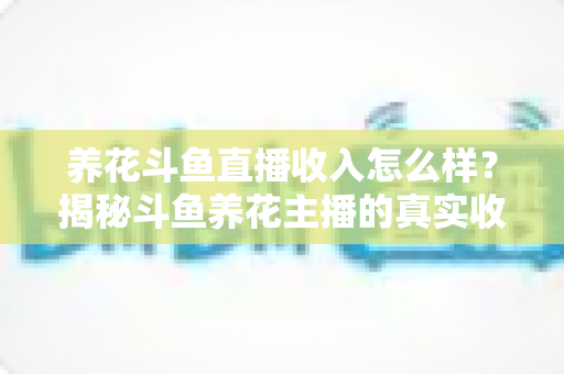 养花斗鱼直播收入怎么样?揭秘斗鱼养花主播的真实收益与变现路径 养花斗鱼直播收入怎么样?揭秘斗鱼养花主播的真实收益与变现路径