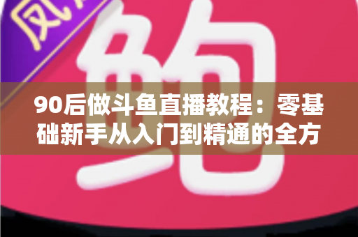 90后做斗鱼直播教程:零基础新手从入门到精通的全方位实战指南 90后做斗鱼直播教程:零基础新手从入门到精通的全方位实战指南
