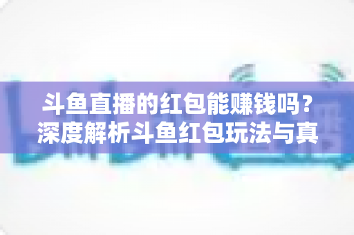 斗鱼直播的红包能赚钱吗?深度解析斗鱼红包玩法与真实收益情况 斗鱼直播的红包能赚钱吗?深度解析斗鱼红包玩法与真实收益情况