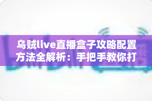 乌贼live直播盒子攻略配置方法全解析:手把手教你打造高清流畅的直播体验 乌贼live直播盒子攻略配置方法全解析:手把手教你打造高清流畅的直播体验