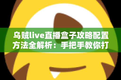 乌贼live直播盒子攻略配置方法全解析:手把手教你打造高清流畅的直播体验 乌贼live直播盒子攻略配置方法全解析:手把手教你打造高清流畅的直播体验
