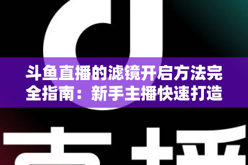 斗鱼直播的滤镜开启方法完全指南:新手主播快速打造高颜值直播画面 斗鱼直播的滤镜开启方法完全指南:新手主播快速打造高颜值直播画面
