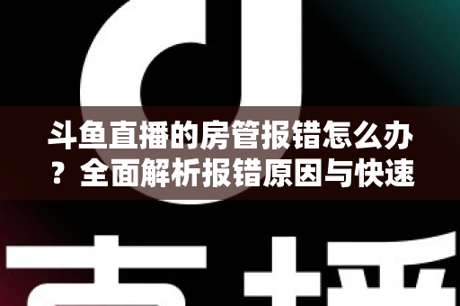 斗鱼直播的房管报错怎么办？全面解析报错原因与快速解决攻略