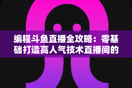 编程斗鱼直播全攻略:零基础打造高人气技术直播间的完整实战指南 编程斗鱼直播全攻略:零基础打造高人气技术直播间的完整实战指南
