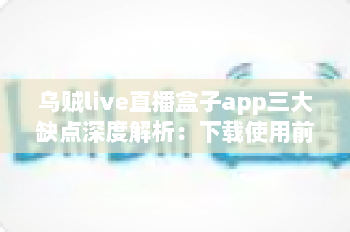 乌贼live直播盒子app三大缺点深度解析:下载使用前你必须知道的真相 乌贼live直播盒子app三大缺点深度解析:下载使用前你必须知道的真相
