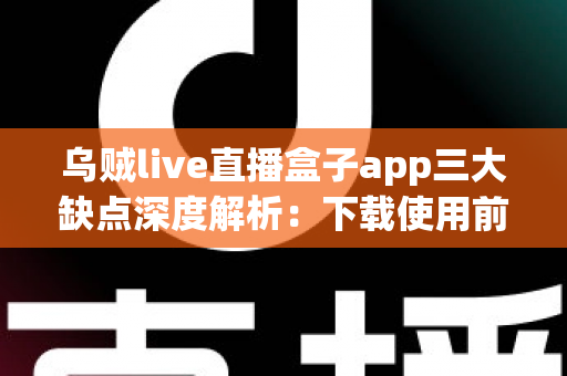 乌贼live直播盒子app三大缺点深度解析:下载使用前你必须知道的真相 乌贼live直播盒子app三大缺点深度解析:下载使用前你必须知道的真相